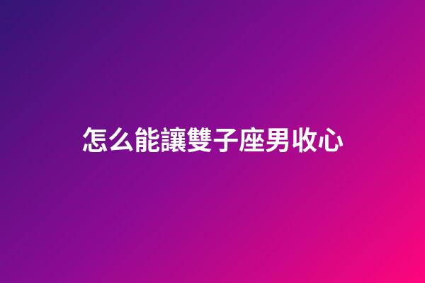 怎么能讓雙子座男收心-第1張-星座運勢-玄機派