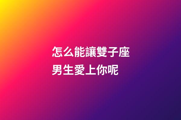 怎么能讓雙子座男生愛上你呢-第1張-星座運(yùn)勢(shì)-玄機(jī)派