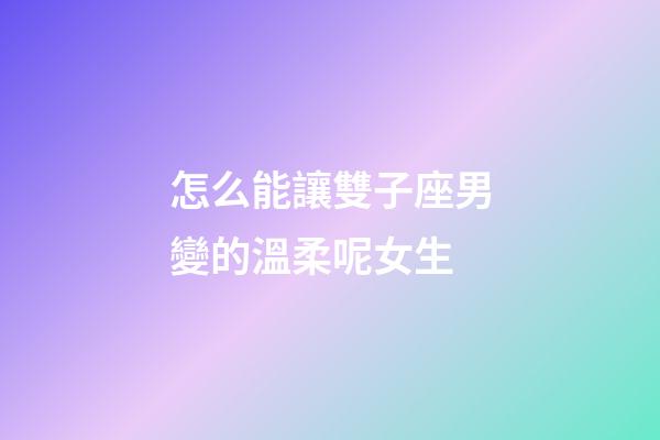 怎么能讓雙子座男變的溫柔呢女生-第1張-星座運(yùn)勢(shì)-玄機(jī)派