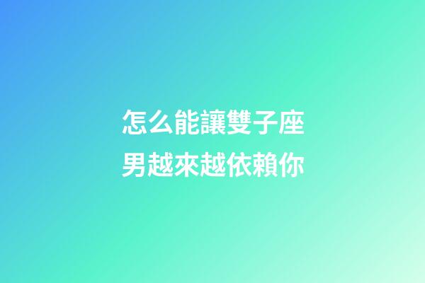 怎么能讓雙子座男越來越依賴你-第1張-星座運勢-玄機派