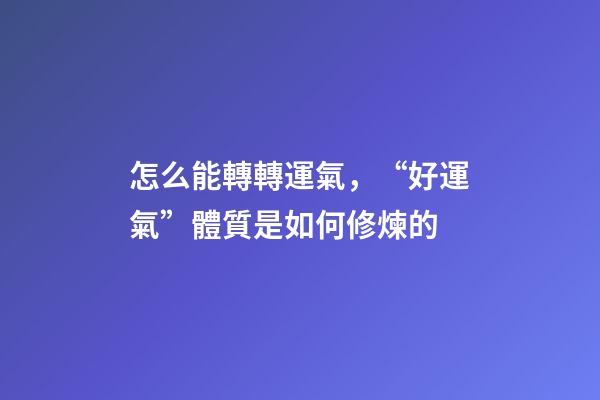 怎么能轉轉運氣，“好運氣”體質是如何修煉的