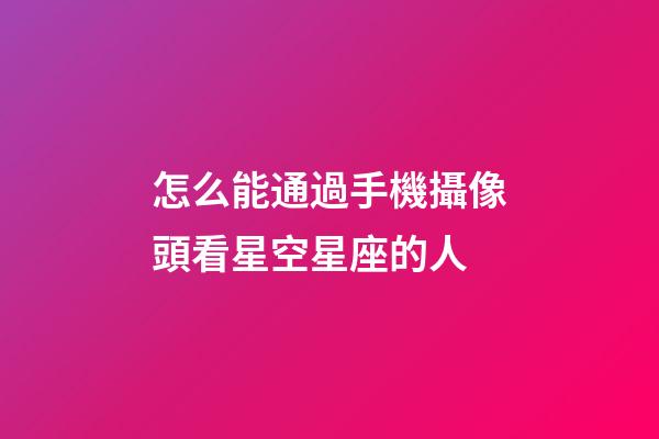 怎么能通過手機攝像頭看星空星座的人