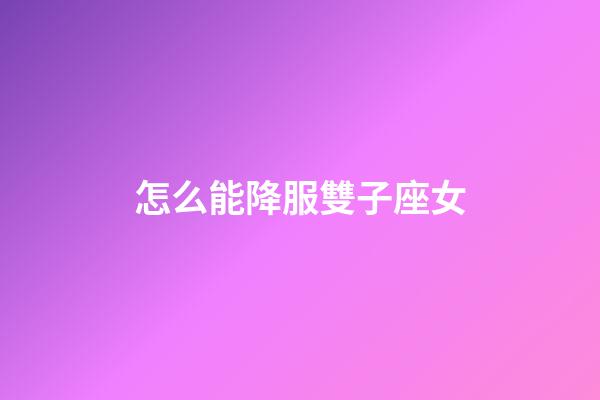 怎么能降服雙子座女-第1張-星座運勢-玄機派