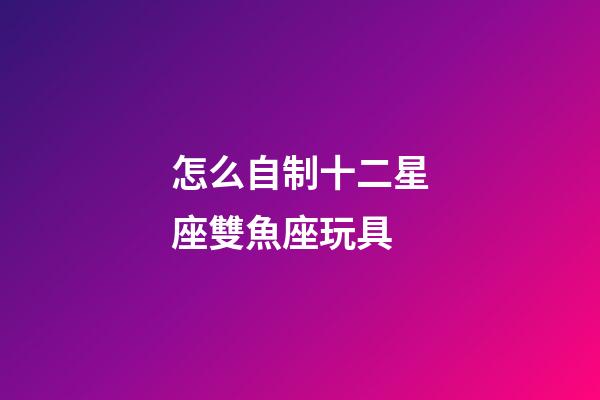 怎么自制十二星座雙魚座玩具-第1張-星座運勢-玄機派