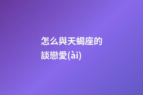 怎么與天蝎座的談戀愛(ài)-第1張-星座運(yùn)勢(shì)-玄機(jī)派
