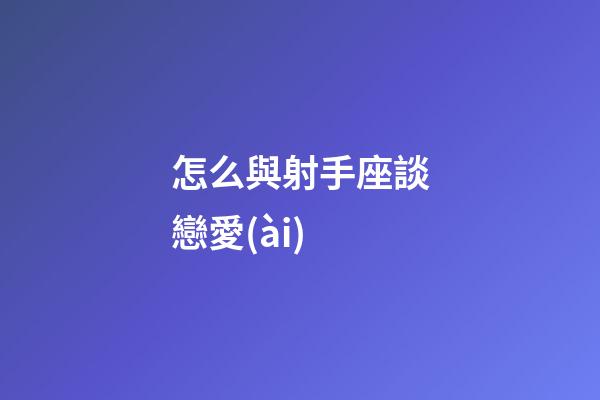 怎么與射手座談戀愛(ài)-第1張-星座運(yùn)勢(shì)-玄機(jī)派