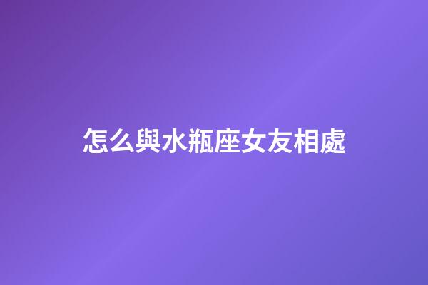 怎么與水瓶座女友相處-第1張-星座運勢-玄機派