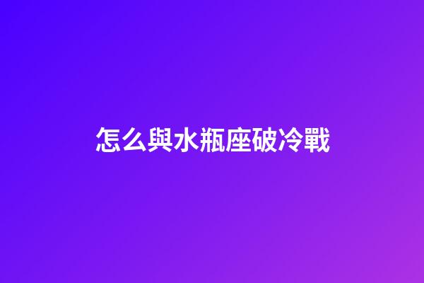 怎么與水瓶座破冷戰