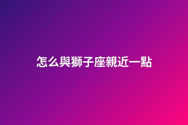 怎么與獅子座親近一點-第1張-星座運勢-玄機派