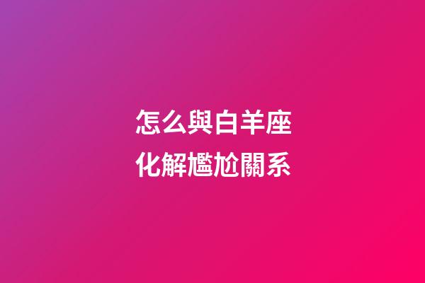 怎么與白羊座化解尷尬關系-第1張-星座運勢-玄機派