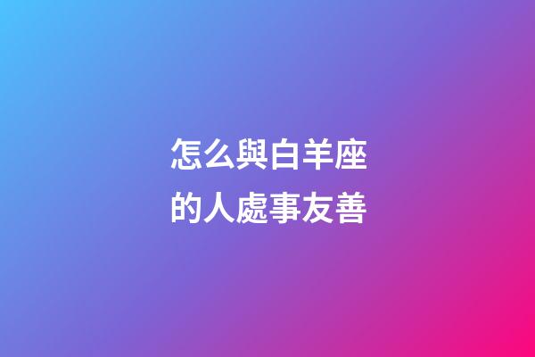 怎么與白羊座的人處事友善-第1張-星座運勢-玄機派