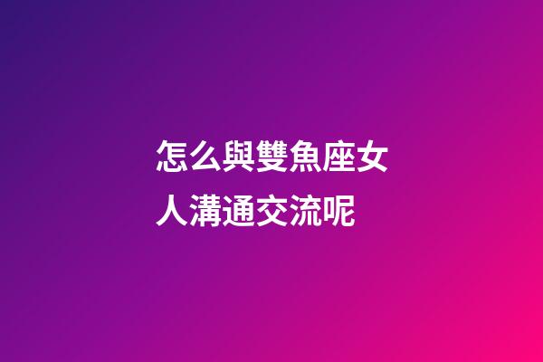 怎么與雙魚座女人溝通交流呢-第1張-星座運勢-玄機派