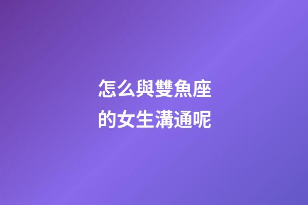 怎么與雙魚座的女生溝通呢-第1張-星座運勢-玄機派