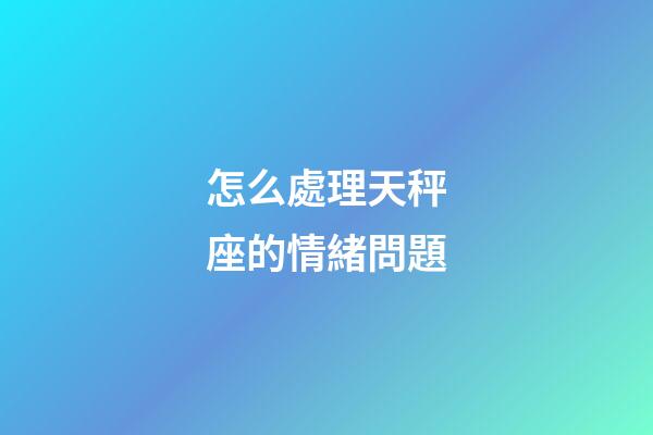 怎么處理天秤座的情緒問題-第1張-星座運勢-玄機派