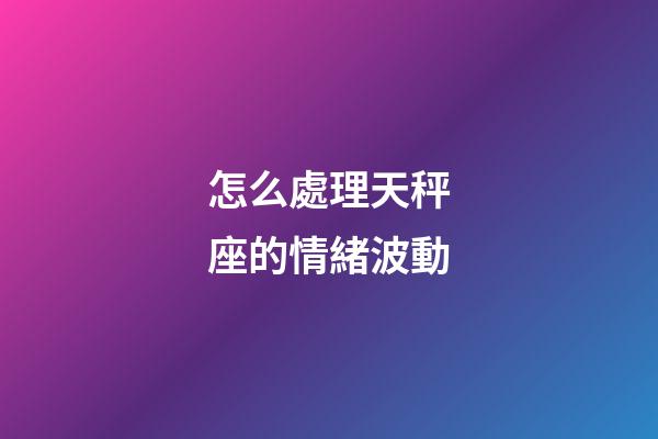 怎么處理天秤座的情緒波動-第1張-星座運勢-玄機派