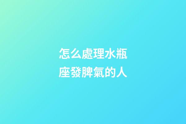 怎么處理水瓶座發脾氣的人