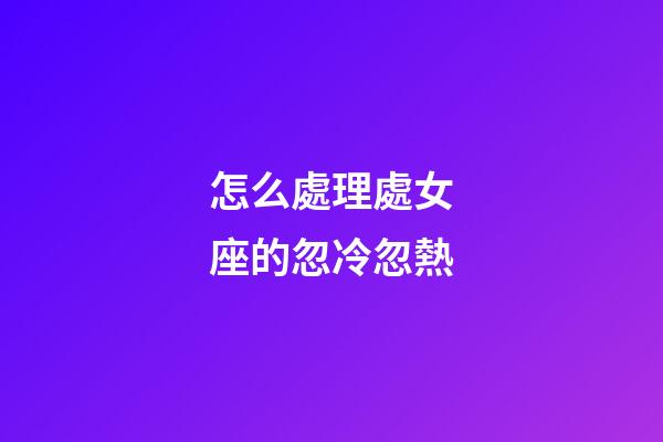 怎么處理處女座的忽冷忽熱