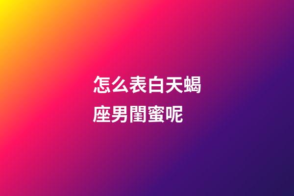 怎么表白天蝎座男閨蜜呢-第1張-星座運勢-玄機派
