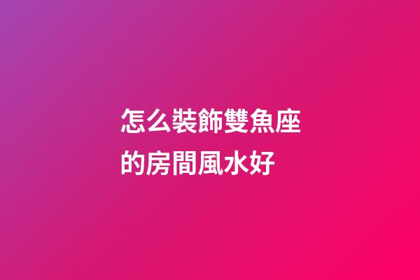 怎么裝飾雙魚座的房間風水好-第1張-星座運勢-玄機派