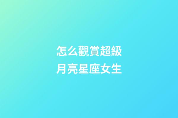 怎么觀賞超級月亮星座女生-第1張-星座運勢-玄機派
