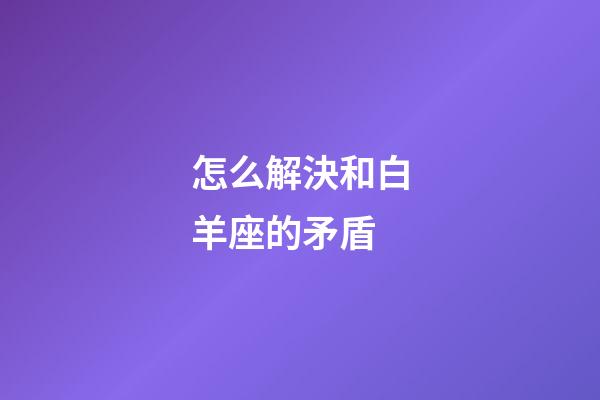 怎么解決和白羊座的矛盾-第1張-星座運勢-玄機派
