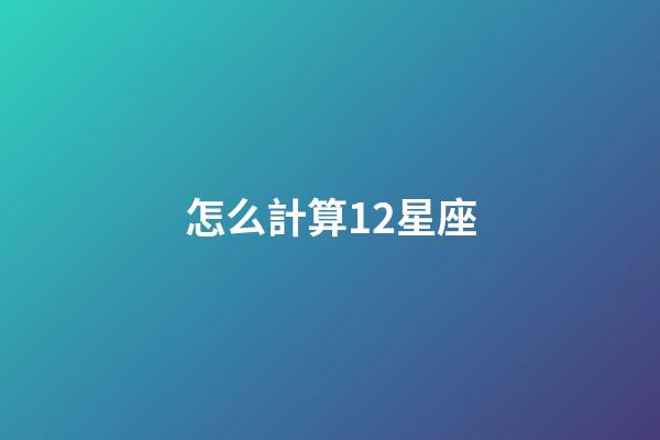 怎么計算12星座-第1張-星座運勢-玄機派