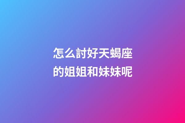 怎么討好天蝎座的姐姐和妹妹呢-第1張-星座運勢-玄機派
