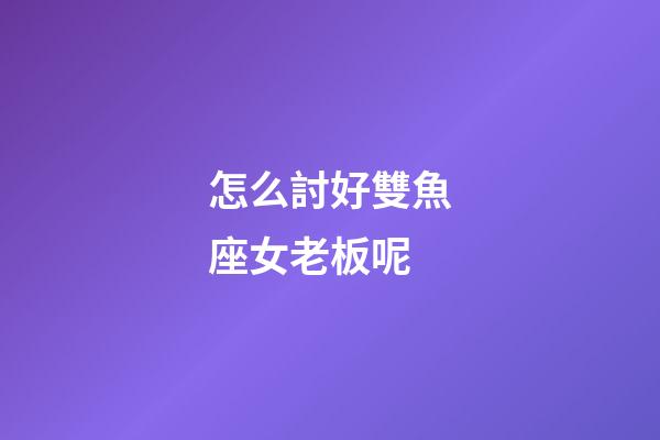 怎么討好雙魚座女老板呢-第1張-星座運勢-玄機派