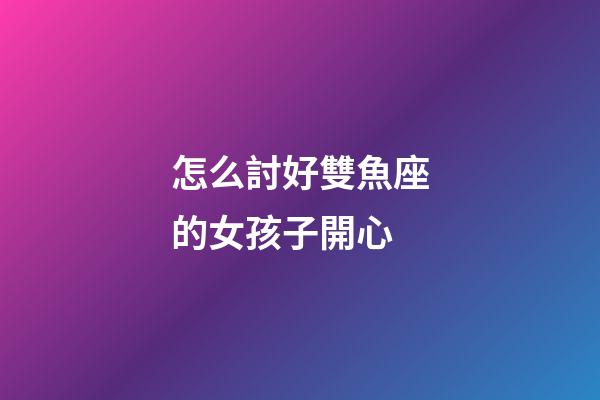 怎么討好雙魚座的女孩子開心-第1張-星座運勢-玄機派