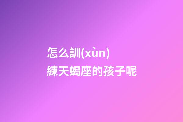 怎么訓(xùn)練天蝎座的孩子呢