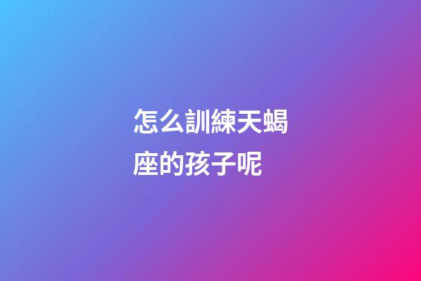 怎么訓練天蝎座的孩子呢-第1張-星座運勢-玄機派