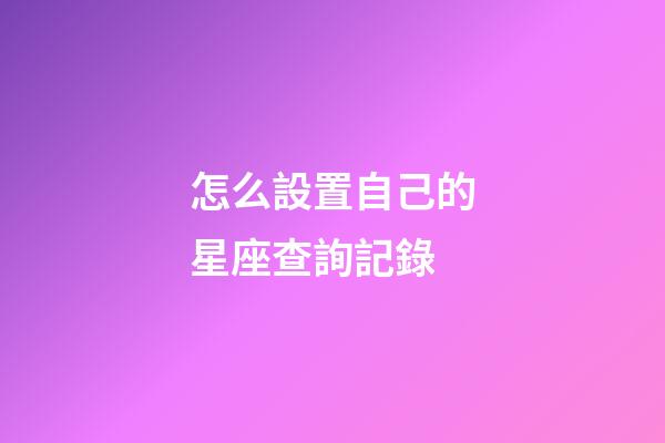 怎么設置自己的星座查詢記錄-第1張-星座運勢-玄機派