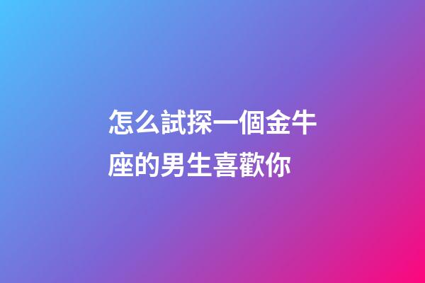 怎么試探一個金牛座的男生喜歡你-第1張-星座運勢-玄機派