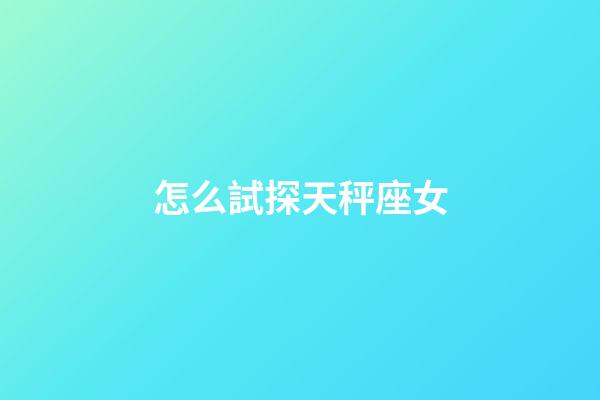 怎么試探天秤座女-第1張-星座運勢-玄機派