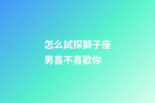 怎么試探獅子座男喜不喜歡你-第1張-星座運勢-玄機派