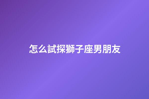 怎么試探獅子座男朋友-第1張-星座運勢-玄機派