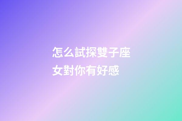 怎么試探雙子座女對你有好感-第1張-星座運勢-玄機派