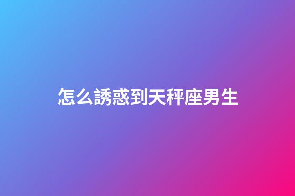 怎么誘惑到天秤座男生-第1張-星座運勢-玄機派