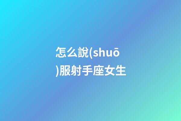 怎么說(shuō)服射手座女生-第1張-星座運(yùn)勢(shì)-玄機(jī)派