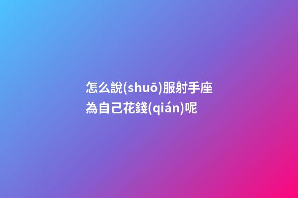 怎么說(shuō)服射手座為自己花錢(qián)呢