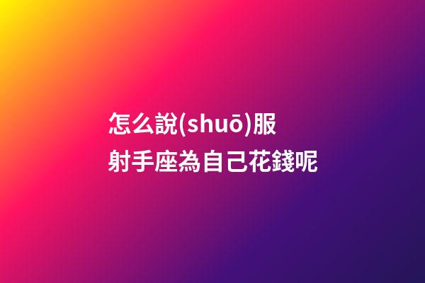 怎么說(shuō)服射手座為自己花錢呢