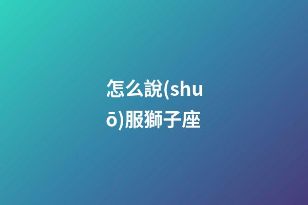 怎么說(shuō)服獅子座