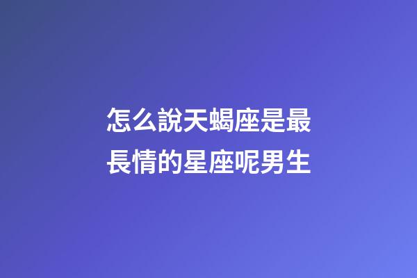 怎么說天蝎座是最長情的星座呢男生-第1張-星座運勢-玄機派