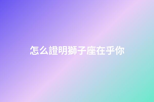 怎么證明獅子座在乎你-第1張-星座運勢-玄機派