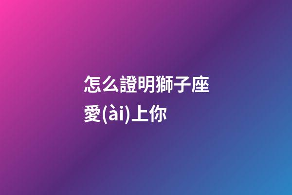 怎么證明獅子座愛(ài)上你