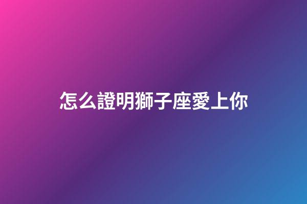 怎么證明獅子座愛上你-第1張-星座運(yùn)勢-玄機(jī)派