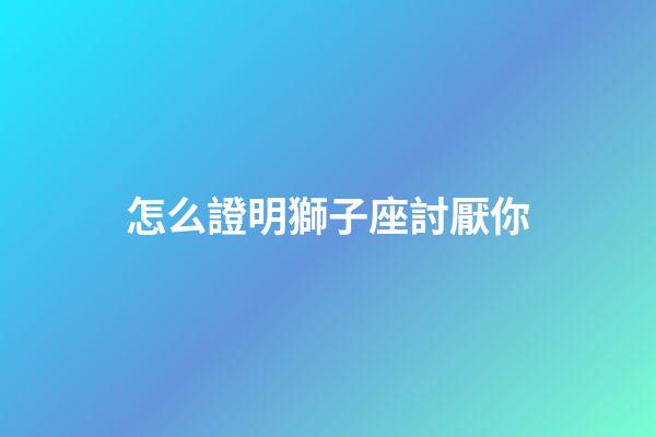 怎么證明獅子座討厭你-第1張-星座運勢-玄機派