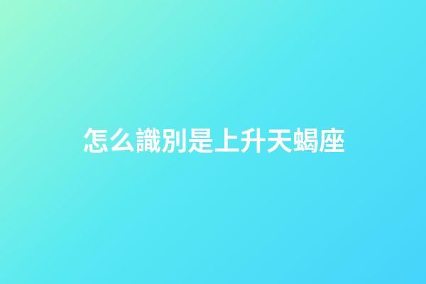 怎么識別是上升天蝎座-第1張-星座運勢-玄機派