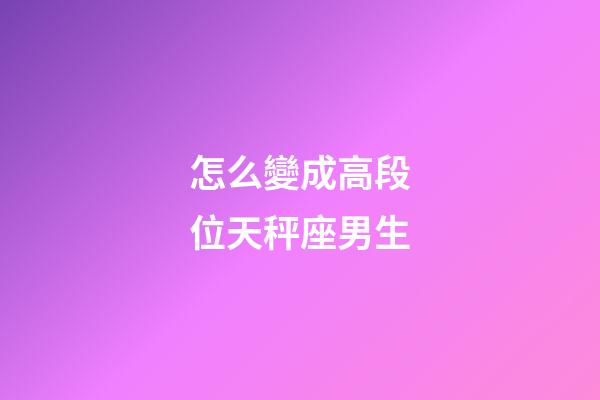 怎么變成高段位天秤座男生-第1張-星座運勢-玄機派