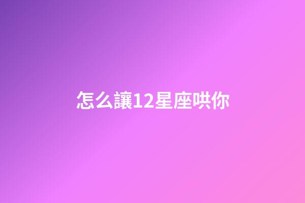 怎么讓12星座哄你-第1張-星座運勢-玄機派